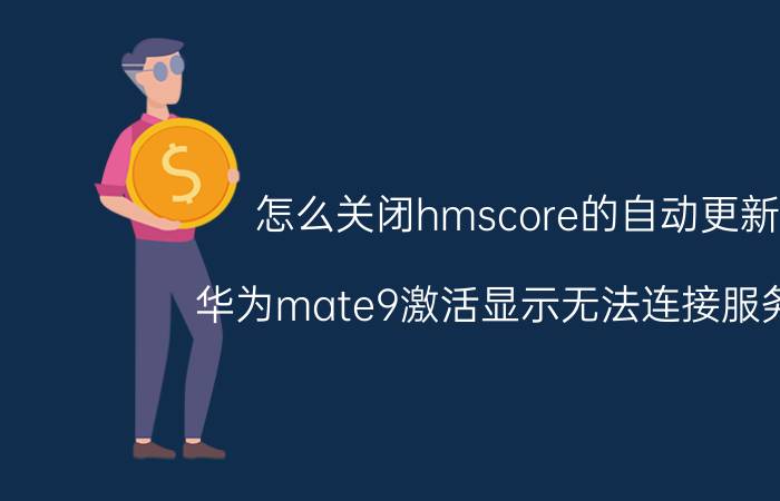 怎么关闭hmscore的自动更新 华为mate9激活显示无法连接服务器？